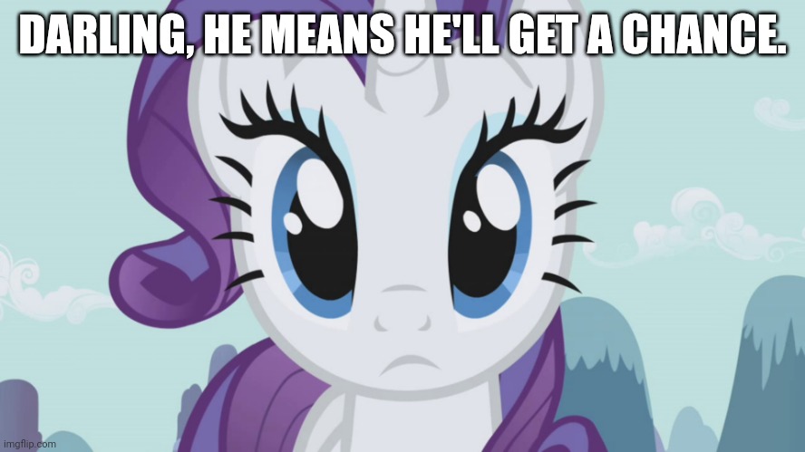Stareful Rarity (MLP) | DARLING, HE MEANS HE'LL GET A CHANCE. | image tagged in stareful rarity mlp | made w/ Imgflip meme maker