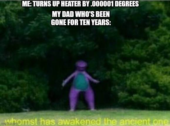 Whomst has awakened the ancient one | ME: TURNS UP HEATER BY .000001 DEGREES; MY DAD WHO'S BEEN GONE FOR TEN YEARS: | image tagged in whomst has awakened the ancient one,memes | made w/ Imgflip meme maker