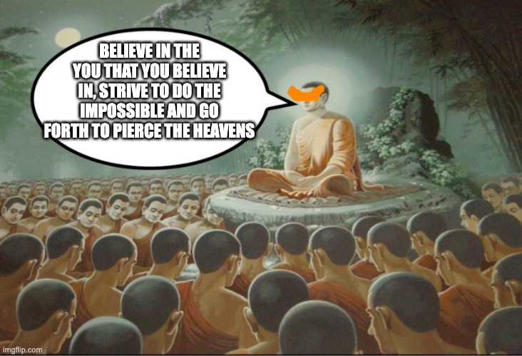 Buddha Teaching Followers | BELIEVE IN THE YOU THAT YOU BELIEVE IN, STRIVE TO DO THE IMPOSSIBLE AND GO FORTH TO PIERCE THE HEAVENS | image tagged in buddha teaching followers,anime | made w/ Imgflip meme maker