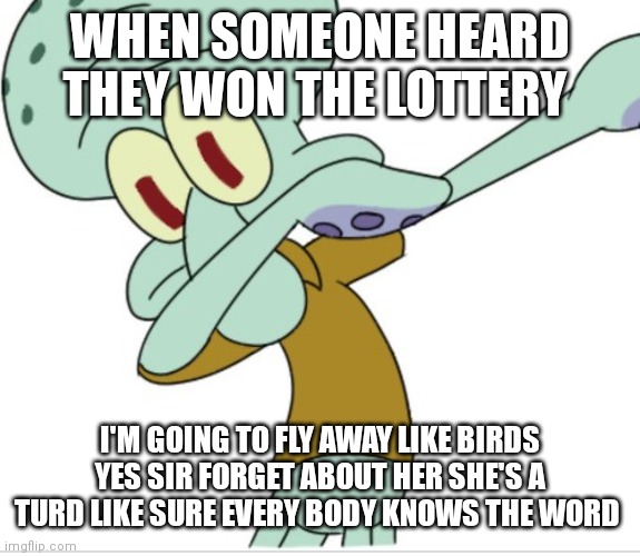 They don't give a crap any more they just make fun | WHEN SOMEONE HEARD THEY WON THE LOTTERY; I'M GOING TO FLY AWAY LIKE BIRDS YES SIR FORGET ABOUT HER SHE'S A TURD LIKE SURE EVERY BODY KNOWS THE WORD | image tagged in funny memes | made w/ Imgflip meme maker