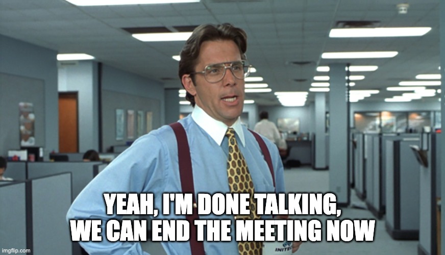 Office Space Bill Lumbergh | YEAH, I'M DONE TALKING, WE CAN END THE MEETING NOW | image tagged in office space bill lumbergh | made w/ Imgflip meme maker