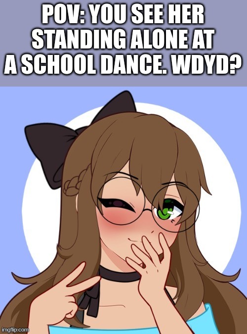 Friendship or romance RP, if romance any gender, no joke or bambi OCs, no ERP, and no killing her. | POV: YOU SEE HER STANDING ALONE AT A SCHOOL DANCE. WDYD? | image tagged in roleplaying | made w/ Imgflip meme maker