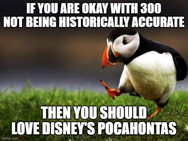 Pocahontas is better than 300 |  IF YOU ARE OKAY WITH 300 NOT BEING HISTORICALLY ACCURATE; THEN YOU SHOULD LOVE DISNEY'S POCAHONTAS | image tagged in memes,unpopular opinion puffin | made w/ Imgflip meme maker