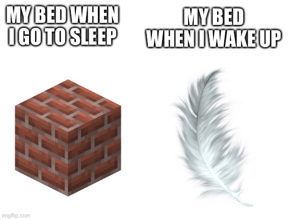 Blank White Template | MY BED WHEN I WAKE UP; MY BED WHEN I GO TO SLEEP | image tagged in blank white template | made w/ Imgflip meme maker