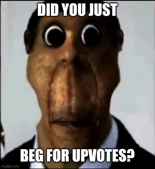 obunga | DID YOU JUST BEG FOR UPVOTES? | image tagged in obunga | made w/ Imgflip meme maker