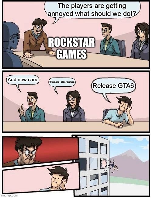 How about…no | The players are getting annoyed what should we do!? ROCKSTAR GAMES; Add new cars; “Remake” older games; Release GTA6 | image tagged in memes,boardroom meeting suggestion | made w/ Imgflip meme maker