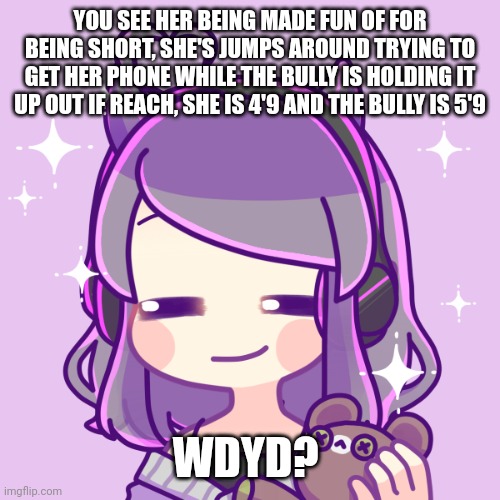 YOU SEE HER BEING MADE FUN OF FOR BEING SHORT, SHE'S JUMPS AROUND TRYING TO GET HER PHONE WHILE THE BULLY IS HOLDING IT UP OUT IF REACH, SHE IS 4'9 AND THE BULLY IS 5'9; WDYD? | made w/ Imgflip meme maker