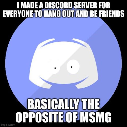 discord | I MADE A DISCORD SERVER FOR EVERYONE TO HANG OUT AND BE FRIENDS; BASICALLY THE OPPOSITE OF MSMG | image tagged in discord,eyes,mods,memers,msmg,blue | made w/ Imgflip meme maker