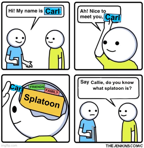 Carl = Callie | Carl; Carl; Callie, do you know
what splatoon is? Carl; Splatoon | image tagged in nice to meet you cant fit your name,splatoon | made w/ Imgflip meme maker