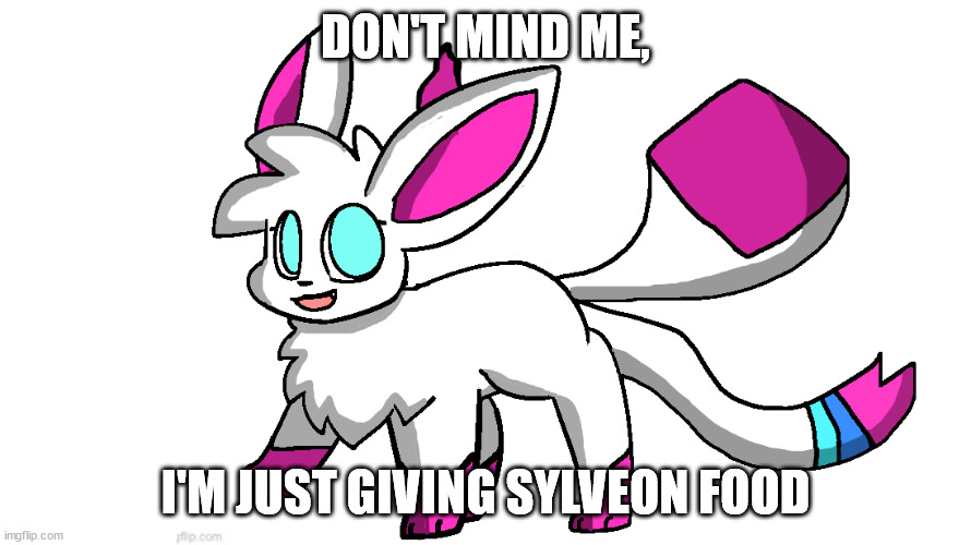 sylceon again | DON'T MIND ME, I'M JUST GIVING SYLVEON FOOD | image tagged in sylceon again | made w/ Imgflip meme maker