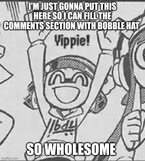 Join me | I'M JUST GONNA PUT THIS HERE SO I CAN FILL THE COMMENTS SECTION WITH BOBBLE HAT; SO WHOLESOME | image tagged in yippie bobble hat | made w/ Imgflip meme maker