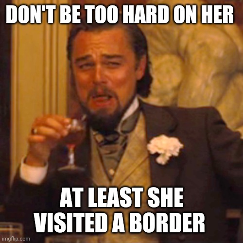 Laughing Leo Meme | DON'T BE TOO HARD ON HER AT LEAST SHE VISITED A BORDER | image tagged in memes,laughing leo | made w/ Imgflip meme maker