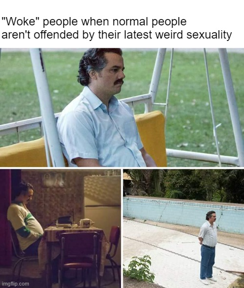 Whadda we do now? | "Woke" people when normal people 
aren't offended by their latest weird sexuality | image tagged in memes,sad pablo escobar | made w/ Imgflip meme maker