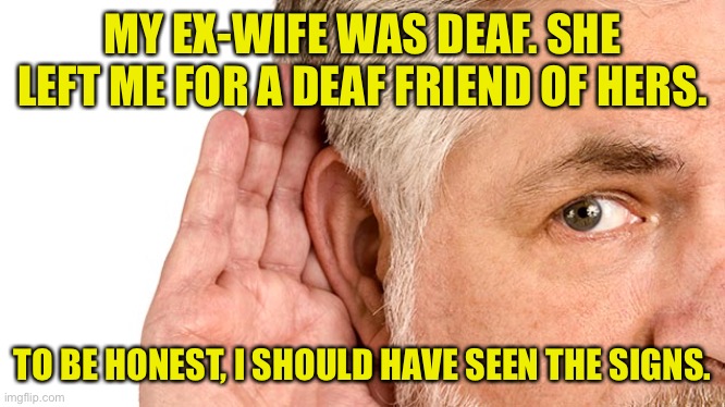 Going Deaf | MY EX-WIFE WAS DEAF. SHE LEFT ME FOR A DEAF FRIEND OF HERS. TO BE HONEST, I SHOULD HAVE SEEN THE SIGNS. | image tagged in going deaf,wife,left me for friend,did not see,signs | made w/ Imgflip meme maker