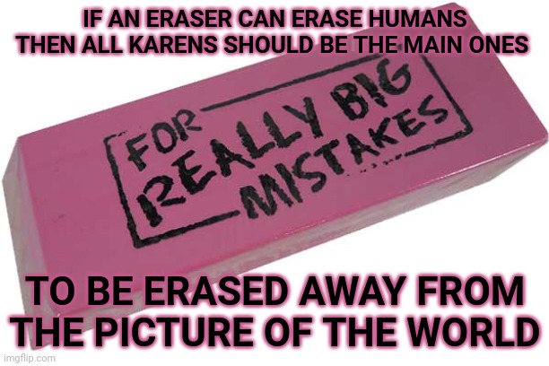 *erases the Karens* | IF AN ERASER CAN ERASE HUMANS THEN ALL KARENS SHOULD BE THE MAIN ONES; TO BE ERASED AWAY FROM THE PICTURE OF THE WORLD | image tagged in big eraser,karens,karen,memes,meme,eraser | made w/ Imgflip meme maker