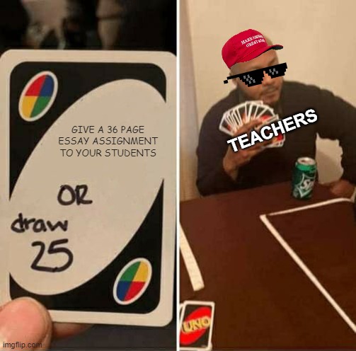 every teacher be like | GIVE A 36 PAGE ESSAY ASSIGNMENT TO YOUR STUDENTS; TEACHERS | image tagged in memes,uno draw 25 cards | made w/ Imgflip meme maker