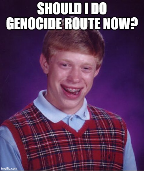 what do you say? | SHOULD I DO GENOCIDE ROUTE NOW? | image tagged in memes,bad luck brian | made w/ Imgflip meme maker