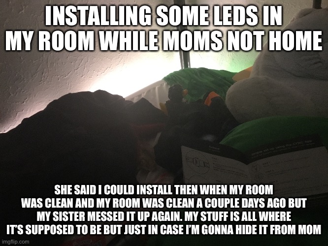 INSTALLING SOME LEDS IN MY ROOM WHILE MOMS NOT HOME; SHE SAID I COULD INSTALL THEN WHEN MY ROOM WAS CLEAN AND MY ROOM WAS CLEAN A COUPLE DAYS AGO BUT MY SISTER MESSED IT UP AGAIN. MY STUFF IS ALL WHERE IT’S SUPPOSED TO BE BUT JUST IN CASE I’M GONNA HIDE IT FROM MOM | made w/ Imgflip meme maker