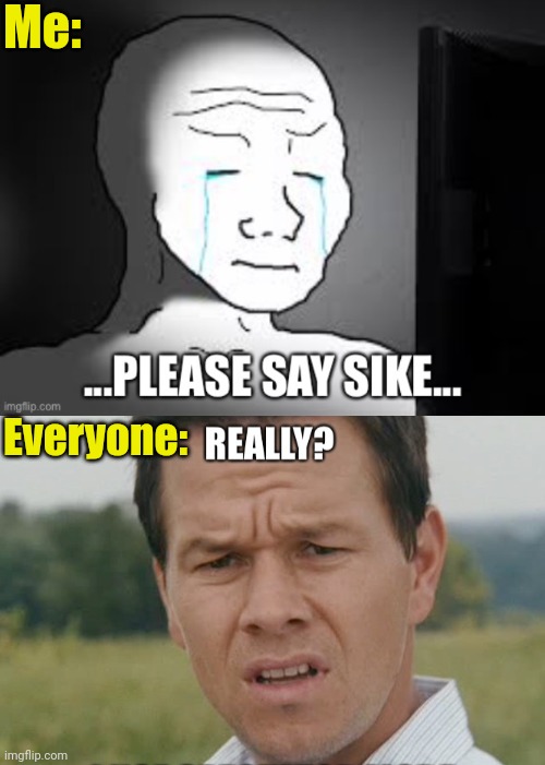 Please, say sike... | Me:; Everyone: | image tagged in sad wojak,really,everyone else,memes,funny,custom template | made w/ Imgflip meme maker