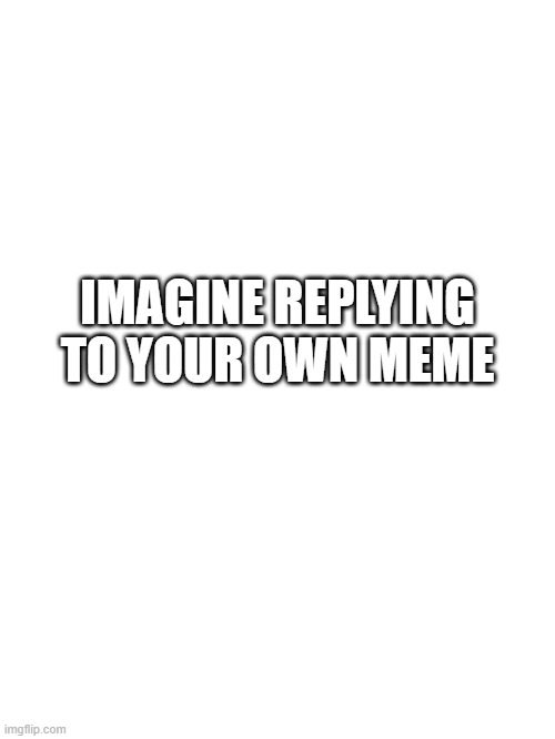 Imagine | IMAGINE REPLYING TO YOUR OWN MEME | image tagged in blank white template,imagine dragons,imagine,why,what am i doing with my life | made w/ Imgflip meme maker