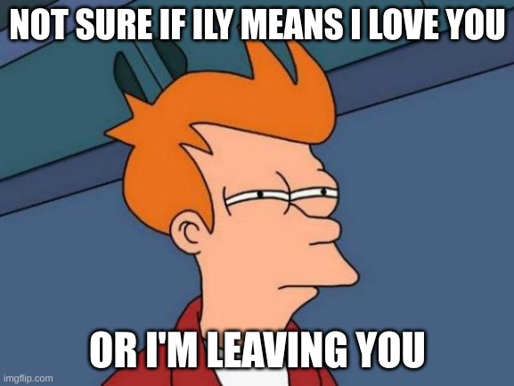 Futurama Fry | NOT SURE IF ILY MEANS I LOVE YOU; OR I'M LEAVING YOU | image tagged in memes,futurama fry | made w/ Imgflip meme maker