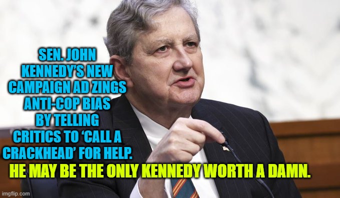 Yep . . . the only Kennedy worth a damn. | SEN. JOHN KENNEDY’S NEW CAMPAIGN AD ZINGS ANTI-COP BIAS BY TELLING CRITICS TO ‘CALL A CRACKHEAD’ FOR HELP. HE MAY BE THE ONLY KENNEDY WORTH A DAMN. | image tagged in kennedy | made w/ Imgflip meme maker