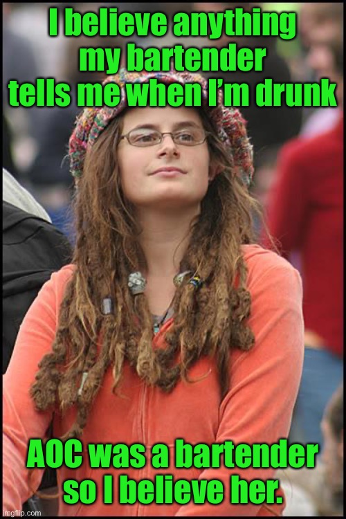 College Liberal Meme | I believe anything my bartender tells me when I’m drunk AOC was a bartender so I believe her. | image tagged in memes,college liberal | made w/ Imgflip meme maker
