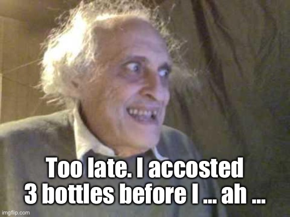 Old Pervert | Too late. I accosted 3 bottles before I … ah … | image tagged in old pervert | made w/ Imgflip meme maker