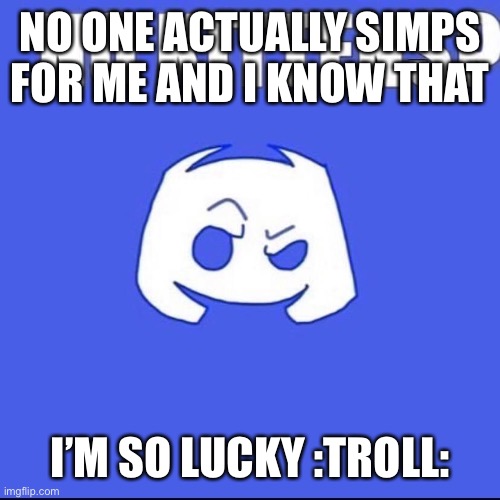 Expect for uhhh (mod enter joke here) | NO ONE ACTUALLY SIMPS FOR ME AND I KNOW THAT; I’M SO LUCKY :TROLL: | made w/ Imgflip meme maker
