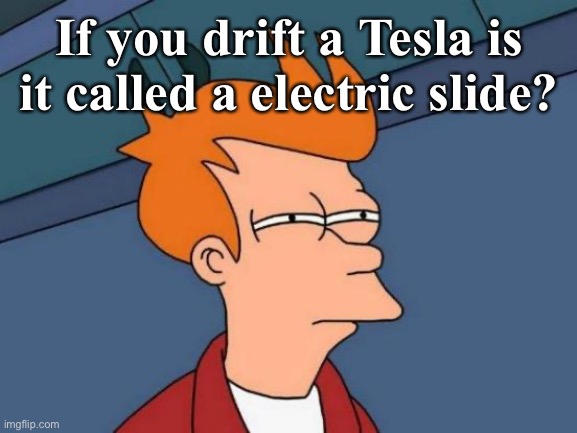 Hmmmmmm I will help you other dude on the internet | If you drift a Tesla is it called a electric slide? | image tagged in memes,futurama fry | made w/ Imgflip meme maker