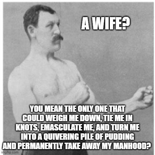 Oh, No - A Wife! | A WIFE? YOU MEAN THE ONLY ONE THAT COULD WEIGH ME DOWN, TIE ME IN KNOTS, EMASCULATE ME, AND TURN ME INTO A QUIVERING PILE OF PUDDING AND PERMANENTLY TAKE AWAY MY MANHOOD? | image tagged in memes,overly manly man,humor,funny,funny memes,fun | made w/ Imgflip meme maker