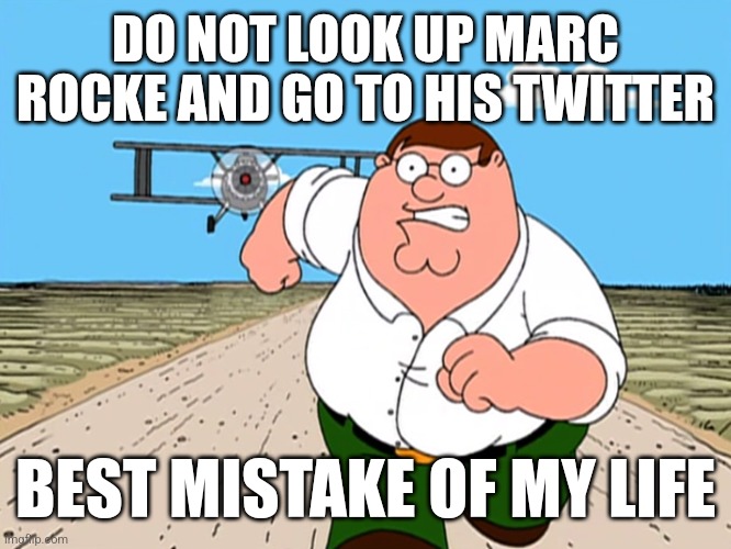 Peter Griffin running away | DO NOT LOOK UP MARC ROCKE AND GO TO HIS TWITTER; BEST MISTAKE OF MY LIFE | image tagged in peter griffin running away | made w/ Imgflip meme maker