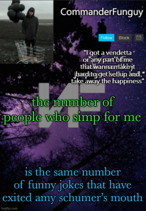 . | the number of people who simp for me; is the same number of funny jokes that have exited amy schumer’s mouth | image tagged in commanderfunguy nf template thx yachi | made w/ Imgflip meme maker