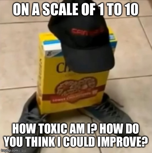 I swear I get too toxic on the internet sometimes | ON A SCALE OF 1 TO 10; HOW TOXIC AM I? HOW DO YOU THINK I COULD IMPROVE? | made w/ Imgflip meme maker