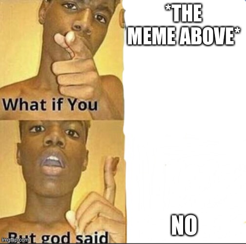 What if you-But god said | *THE MEME ABOVE* NO | image tagged in what if you-but god said | made w/ Imgflip meme maker