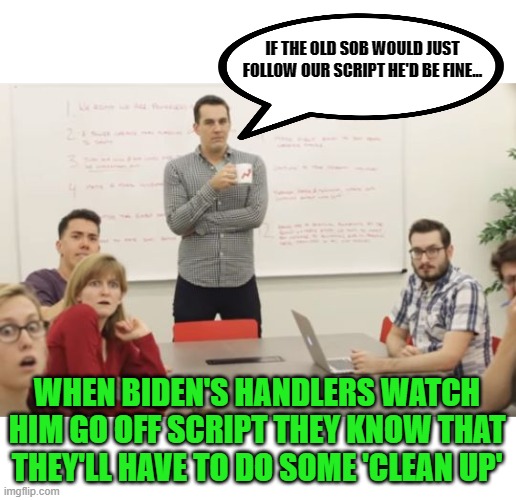 Meeting Room Stare | IF THE OLD SOB WOULD JUST FOLLOW OUR SCRIPT HE'D BE FINE... WHEN BIDEN'S HANDLERS WATCH HIM GO OFF SCRIPT THEY KNOW THAT THEY'LL HAVE TO DO  | image tagged in meeting room stare | made w/ Imgflip meme maker