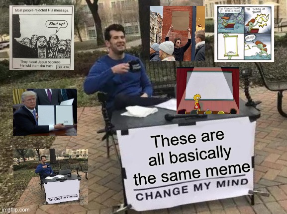 I’m probably missing some | These are all basically the same meme | image tagged in memes,change my mind | made w/ Imgflip meme maker