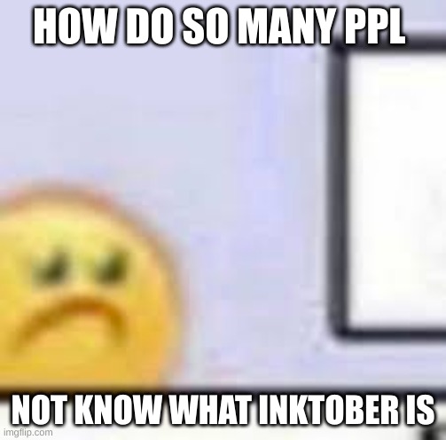 Sad Emoji At Computer | HOW DO SO MANY PPL; NOT KNOW WHAT INKTOBER IS | image tagged in sad emoji at computer | made w/ Imgflip meme maker