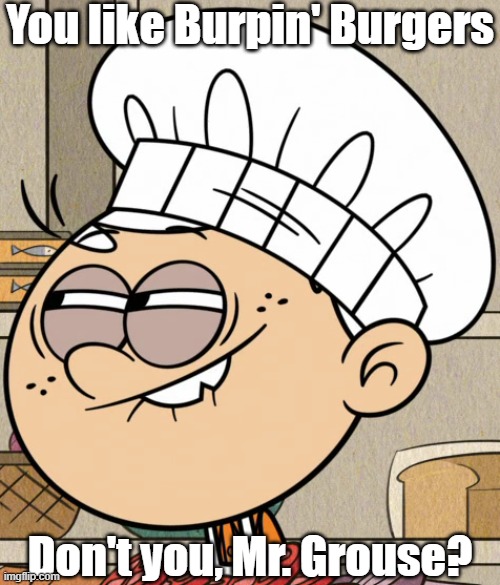 Lincoln's sneaky smirk | You like Burpin' Burgers; Don't you, Mr. Grouse? | image tagged in the loud house,spongebob | made w/ Imgflip meme maker