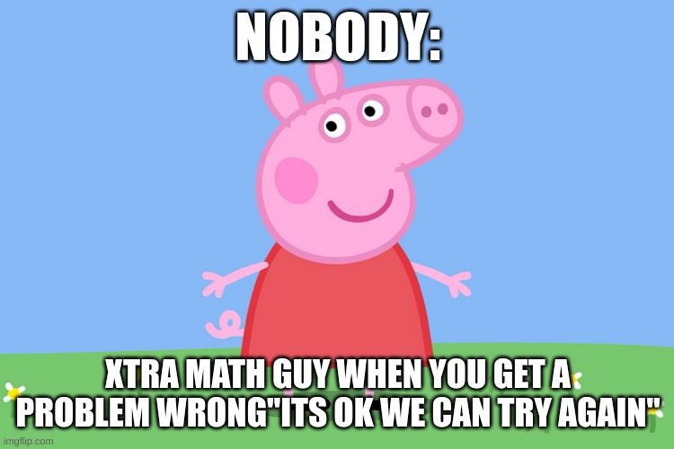 Peppa Pig | NOBODY:; XTRA MATH GUY WHEN YOU GET A PROBLEM WRONG"ITS OK WE CAN TRY AGAIN" | image tagged in peppa pig | made w/ Imgflip meme maker