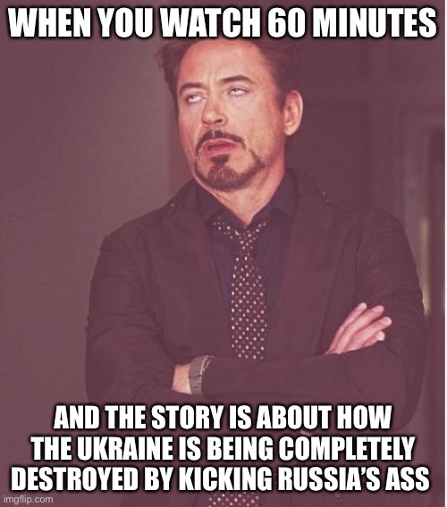 Face You Make Robert Downey Jr |  WHEN YOU WATCH 60 MINUTES; AND THE STORY IS ABOUT HOW THE UKRAINE IS BEING COMPLETELY DESTROYED BY KICKING RUSSIA’S ASS | image tagged in memes,face you make robert downey jr,russia,ukraine,propaganda,fake news | made w/ Imgflip meme maker