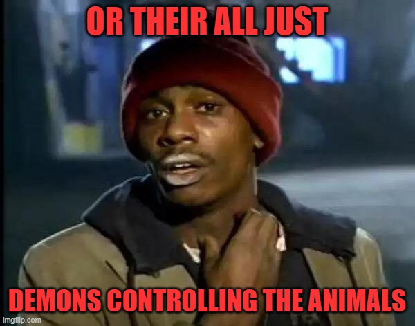 Y'all Got Any More Of That Meme | OR THEIR ALL JUST DEMONS CONTROLLING THE ANIMALS | image tagged in memes,y'all got any more of that | made w/ Imgflip meme maker