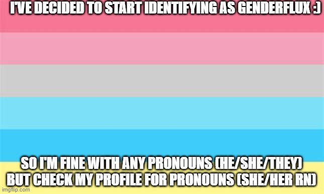 I may change my mind and identify as fluid but flux seems right rn |  I'VE DECIDED TO START IDENTIFYING AS GENDERFLUX :); SO I'M FINE WITH ANY PRONOUNS (HE/SHE/THEY) BUT CHECK MY PROFILE FOR PRONOUNS (SHE/HER RN) | image tagged in genderflux,gender | made w/ Imgflip meme maker