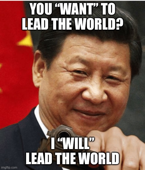 Xi Jinping | YOU “WANT” TO LEAD THE WORLD? I “WILL” LEAD THE WORLD | image tagged in xi jinping | made w/ Imgflip meme maker