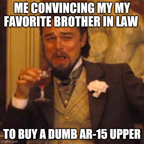 Laughing Leo | ME CONVINCING MY MY FAVORITE BROTHER IN LAW; TO BUY A DUMB AR-15 UPPER | image tagged in memes,laughing leo | made w/ Imgflip meme maker