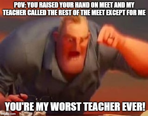 Related? | POV: YOU RAISED YOUR HAND ON MEET AND MY TEACHER CALLED THE REST OF THE MEET EXCEPT FOR ME; YOU'RE MY WORST TEACHER EVER! | image tagged in mr incredible mad,mad,angry | made w/ Imgflip meme maker