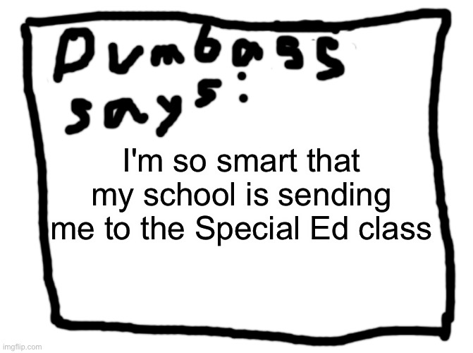 idk | I'm so smart that my school is sending me to the Special Ed class | image tagged in idk | made w/ Imgflip meme maker