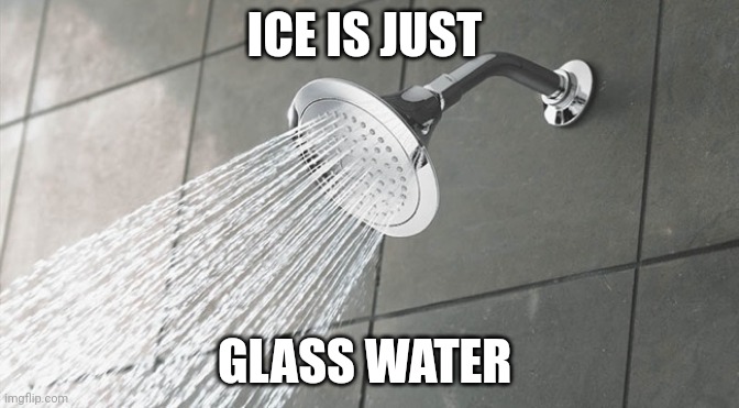 Ice | ICE IS JUST; GLASS WATER | image tagged in shower thoughts,ice,glass,water,memes,meme | made w/ Imgflip meme maker