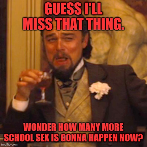 Laughing Leo Meme | GUESS I'LL MISS THAT THING. WONDER HOW MANY MORE SCHOOL SEX IS GONNA HAPPEN NOW? | image tagged in memes,laughing leo | made w/ Imgflip meme maker