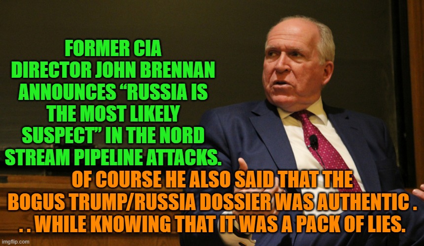 Funny how the Left keep using 'authorities' KNOWN to be total liars. | FORMER CIA DIRECTOR JOHN BRENNAN ANNOUNCES “RUSSIA IS THE MOST LIKELY SUSPECT” IN THE NORD STREAM PIPELINE ATTACKS. OF COURSE HE ALSO SAID THAT THE BOGUS TRUMP/RUSSIA DOSSIER WAS AUTHENTIC . . . WHILE KNOWING THAT IT WAS A PACK OF LIES. | image tagged in liar | made w/ Imgflip meme maker